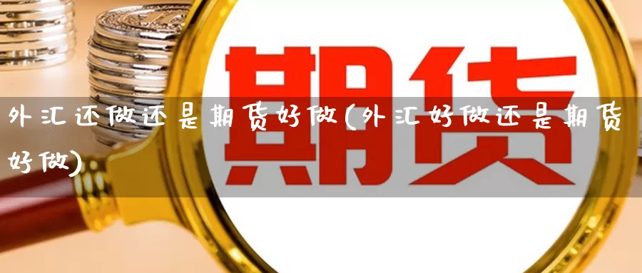 外汇还做还是期货好做(外汇好做还是期货好做)_金融外汇直播_第1张_期货外汇金融网 外汇还做还是期货好做(外汇好做还是期货好做)_https://www.newwanhui.com_金融外汇直播_第1张