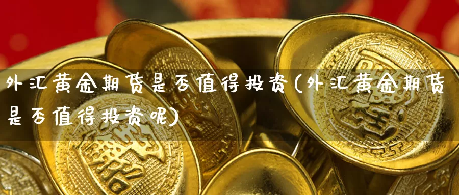 外汇黄金期货是否值得投资(外汇黄金期货是否值得投资呢)_外汇投资公司_第1张_期货外汇金融网 外汇黄金期货是否值得投资(外汇黄金期货是否值得投资呢)_https://www.newwanhui.com_外汇投资公司_第1张