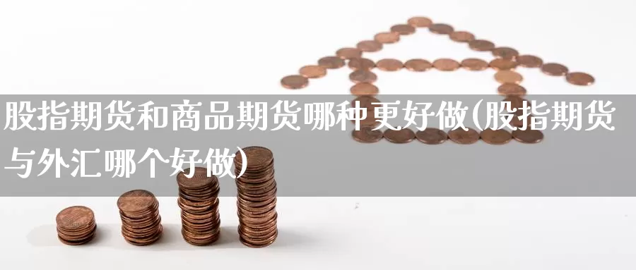 股指期货和商品期货哪种更好做(股指期货与外汇哪个好做)_金融外汇直播_第1张_期货外汇金融网 股指期货和商品期货哪种更好做(股指期货与外汇哪个好做)_https://www.newwanhui.com_金融外汇直播_第1张